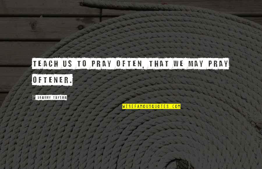 To Teach Quotes By Jeremy Taylor: Teach us to pray often, that we may