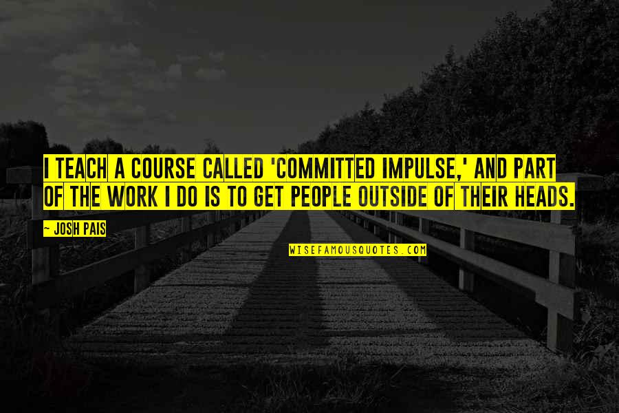 To Teach Quotes By Josh Pais: I teach a course called 'Committed Impulse,' and