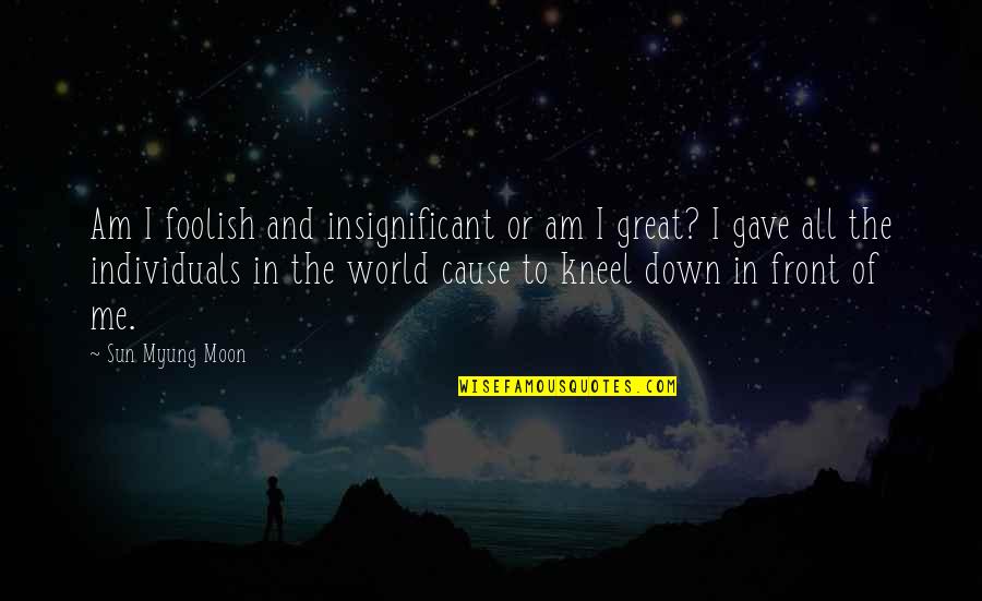 To The Moon Quotes By Sun Myung Moon: Am I foolish and insignificant or am I