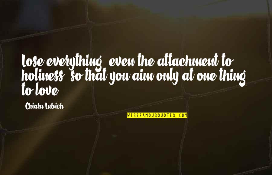 To The One You Love Quotes By Chiara Lubich: Lose everything, even the attachment to holiness, so To The One You Love Quotes By Chiara Lubich: Lose everything, even the attachment to holiness, so