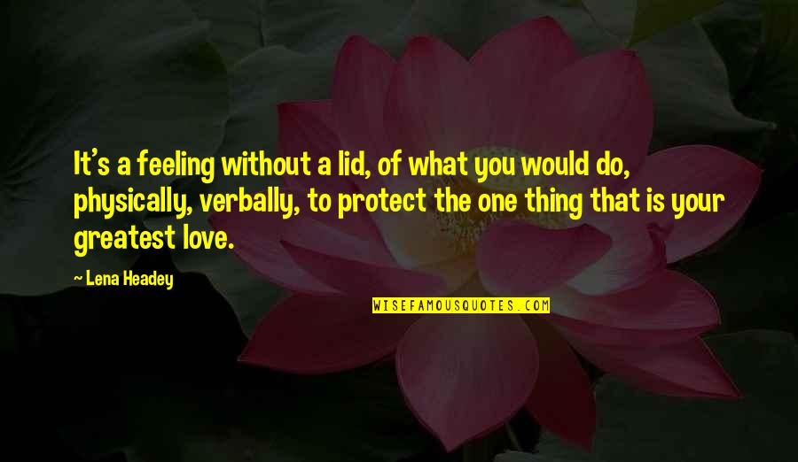 To The One You Love Quotes By Lena Headey: It's a feeling without a lid, of what To The One You Love Quotes By Lena Headey: It's a feeling without a lid, of what