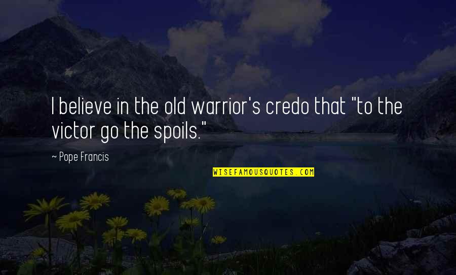 To The Victor Go The Spoils Quotes By Pope Francis: I believe in the old warrior's credo that