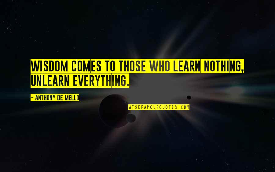 To Unlearn Quotes By Anthony De Mello: Wisdom comes to those who learn nothing, unlearn