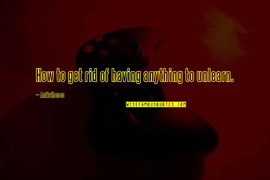 To Unlearn Quotes By Antisthenes: How to get rid of having anything to