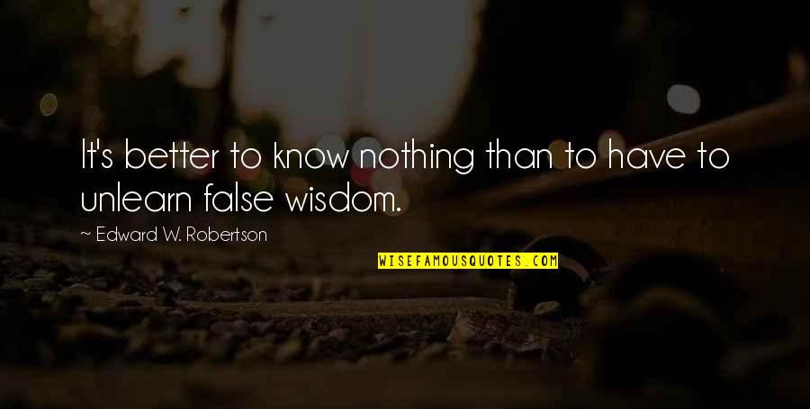 To Unlearn Quotes By Edward W. Robertson: It's better to know nothing than to have