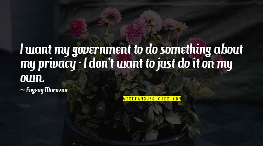 To Want Something Quotes By Evgeny Morozov: I want my government to do something about