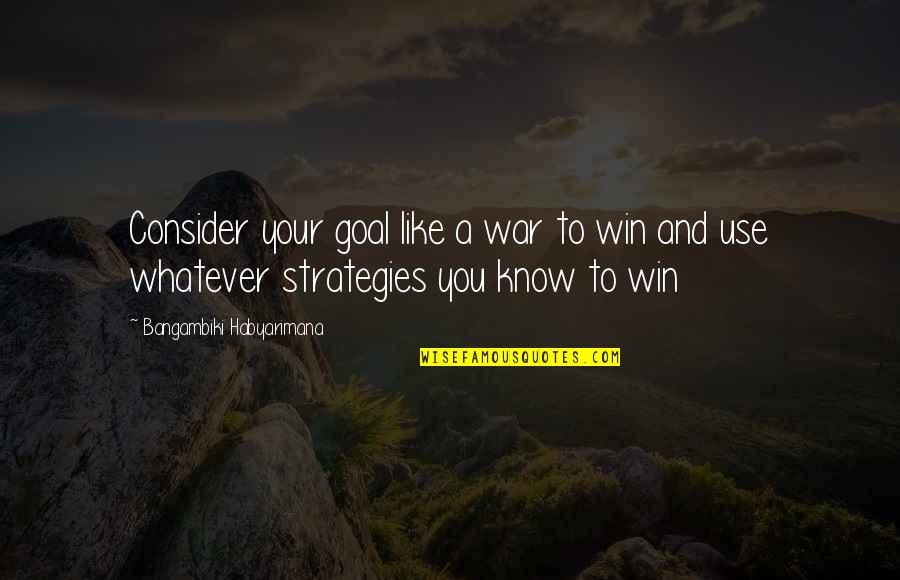 To Win A War Quotes By Bangambiki Habyarimana: Consider your goal like a war to win