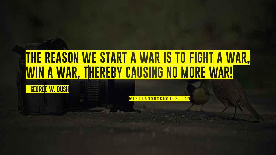 To Win A War Quotes By George W. Bush: The reason we start a war is to
