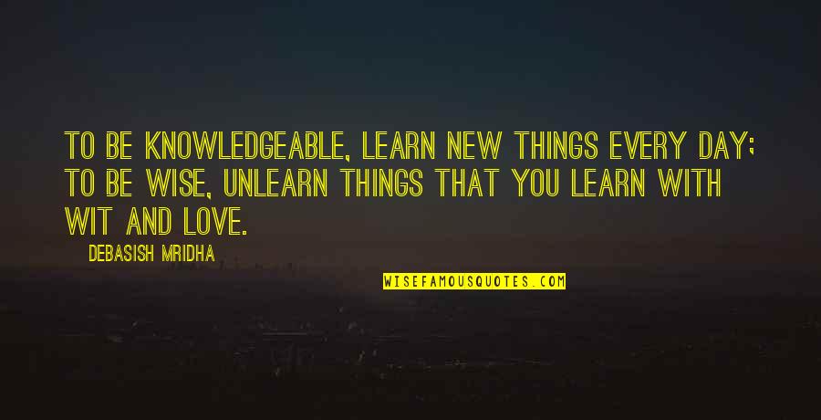 To Wit Quotes By Debasish Mridha: To be knowledgeable, learn new things every day; To Wit Quotes By Debasish Mridha: To be knowledgeable, learn new things every day;