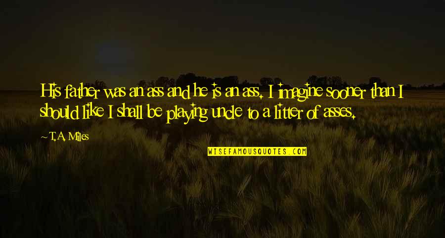 To Wit Quotes By T.A. Miles: His father was an ass and he is To Wit Quotes By T.A. Miles: His father was an ass and he is