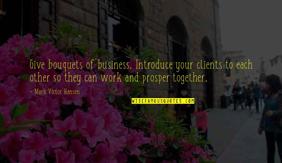 To Work Together Quotes By Mark Victor Hansen: Give bouquets of business. Introduce your clients to