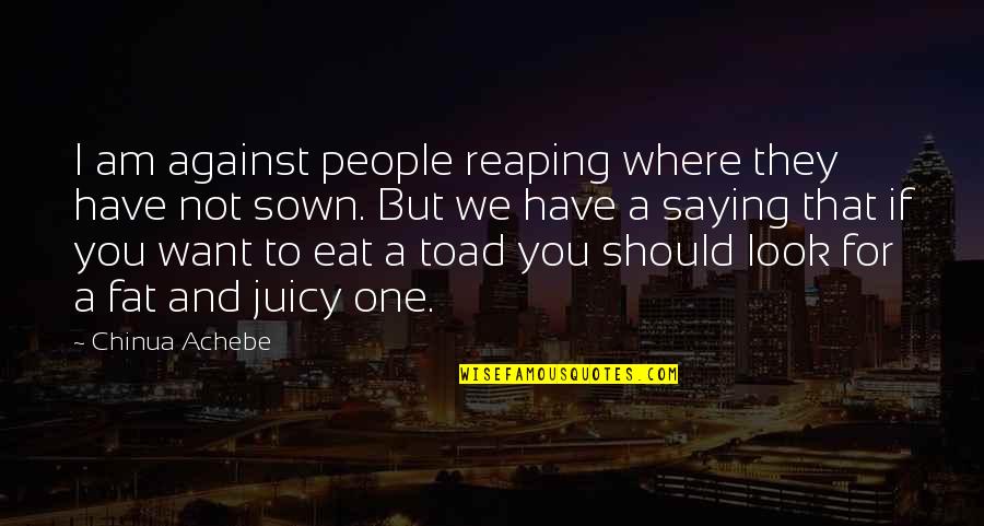 Toad Quotes By Chinua Achebe: I am against people reaping where they have