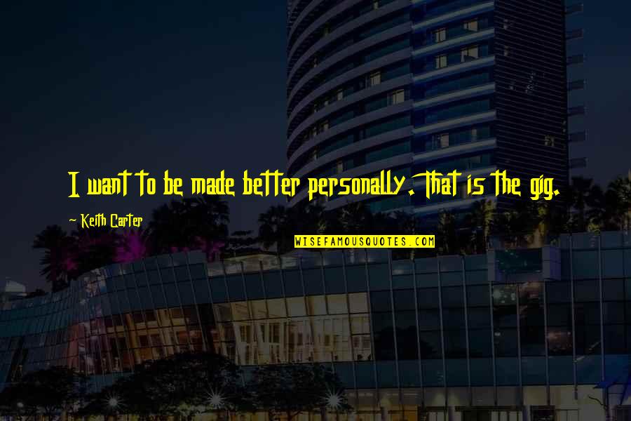 Toadyish Response Quotes By Keith Carter: I want to be made better personally. That Toadyish Response Quotes By Keith Carter: I want to be made better personally. That