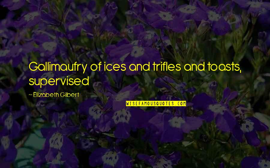 Toasts Quotes By Elizabeth Gilbert: Gallimaufry of ices and trifles and toasts, supervised