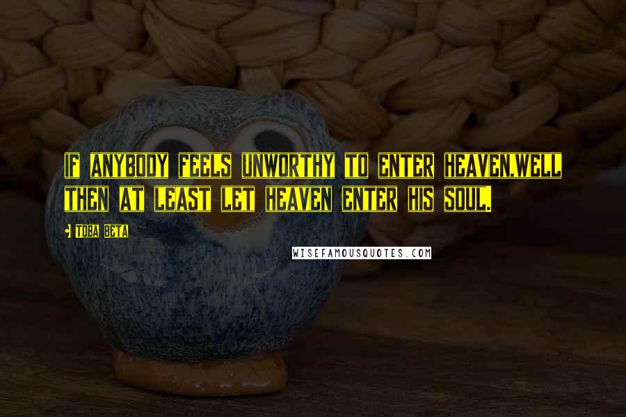 Toba Beta quotes: if anybody feels unworthy to enter heaven,well then at least let heaven enter his soul.