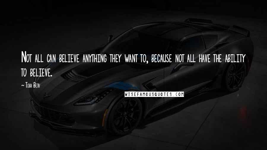 Toba Beta quotes: Not all can believe anything they want to, because not all have the ability to believe.