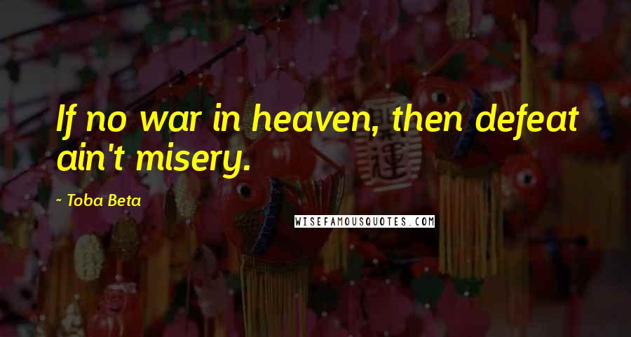 Toba Beta quotes: If no war in heaven, then defeat ain't misery.