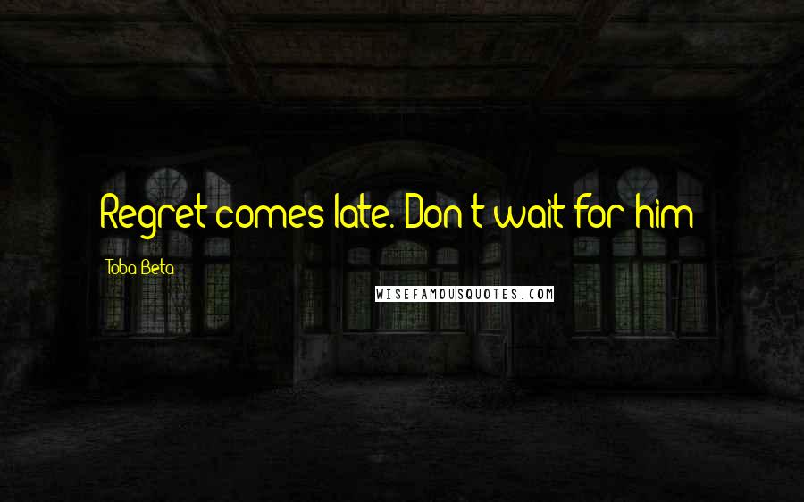 Toba Beta quotes: Regret comes late. Don't wait for him!