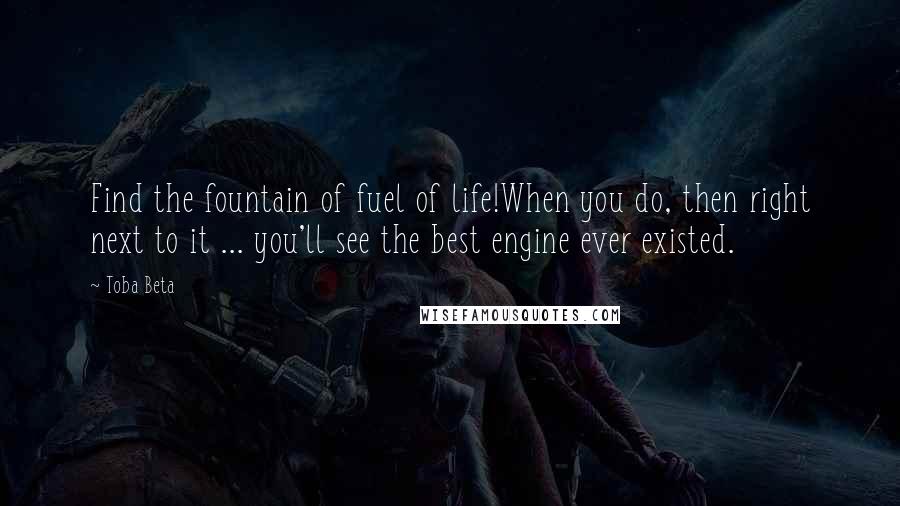 Toba Beta quotes: Find the fountain of fuel of life!When you do, then right next to it ... you'll see the best engine ever existed.