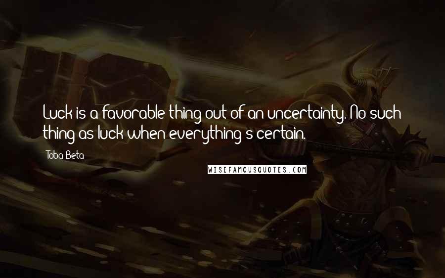 Toba Beta quotes: Luck is a favorable thing out of an uncertainty. No such thing as luck when everything's certain.