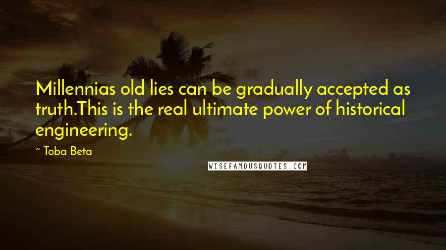 Toba Beta quotes: Millennias old lies can be gradually accepted as truth.This is the real ultimate power of historical engineering.