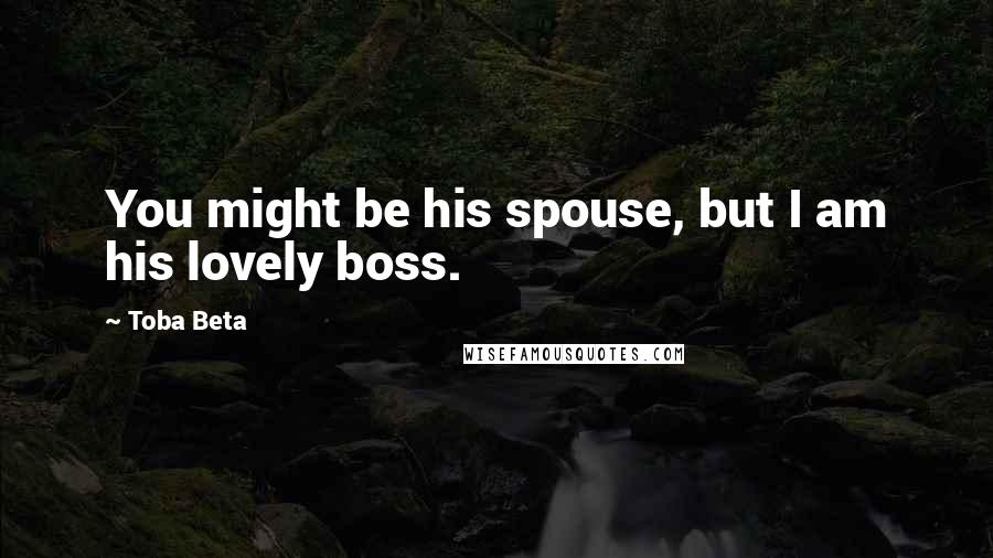 Toba Beta quotes: You might be his spouse, but I am his lovely boss.