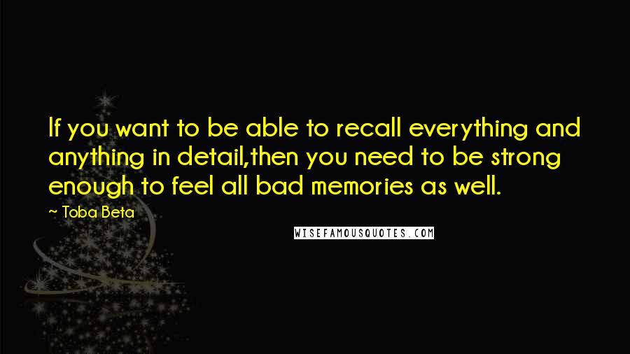 Toba Beta quotes: If you want to be able to recall everything and anything in detail,then you need to be strong enough to feel all bad memories as well.
