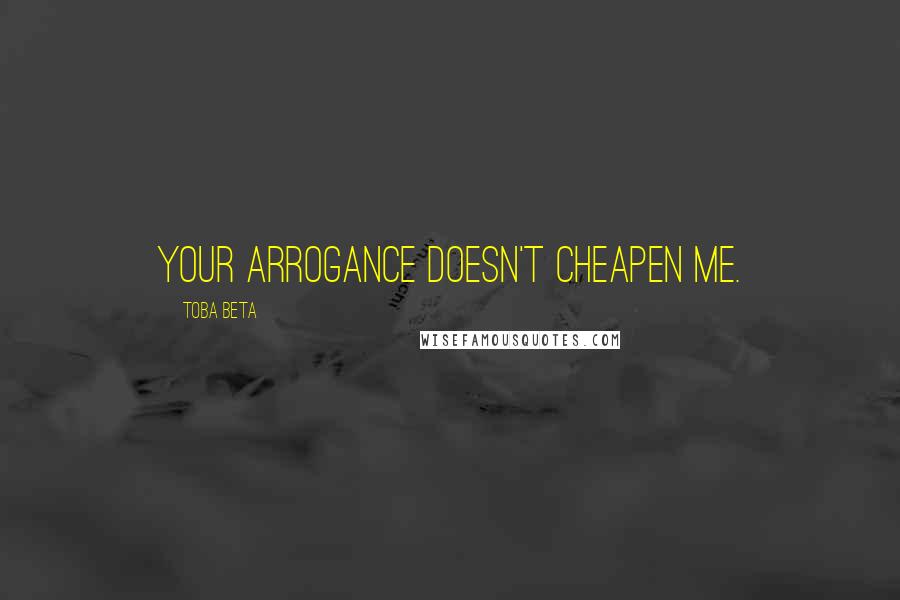 Toba Beta quotes: Your arrogance doesn't cheapen me.
