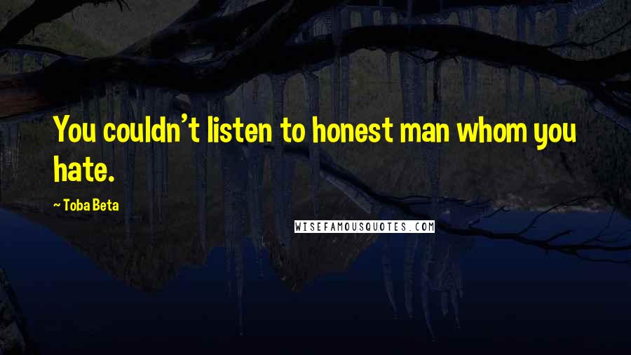 Toba Beta quotes: You couldn't listen to honest man whom you hate.