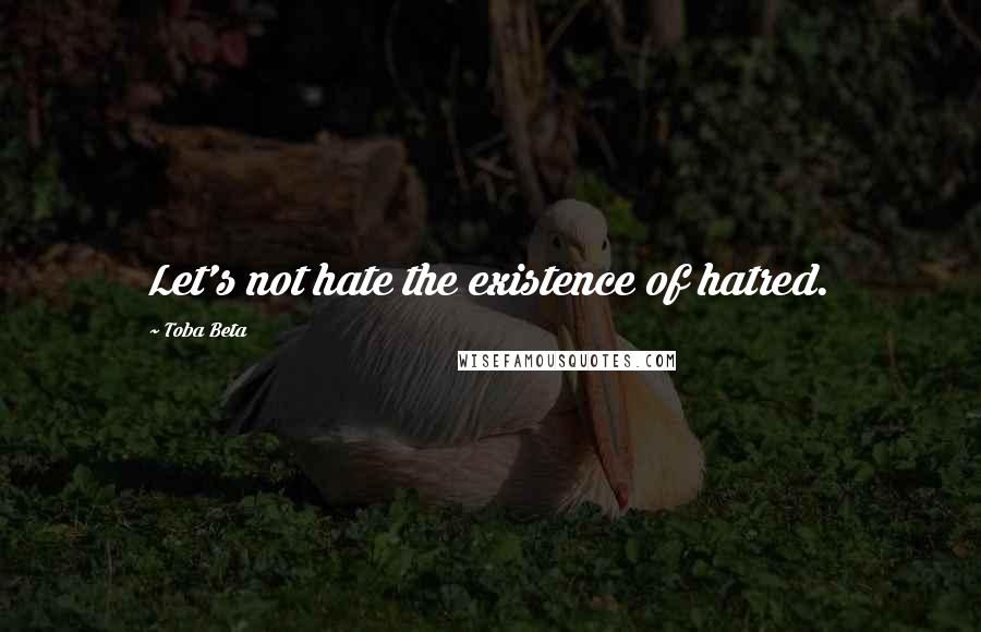 Toba Beta quotes: Let's not hate the existence of hatred.