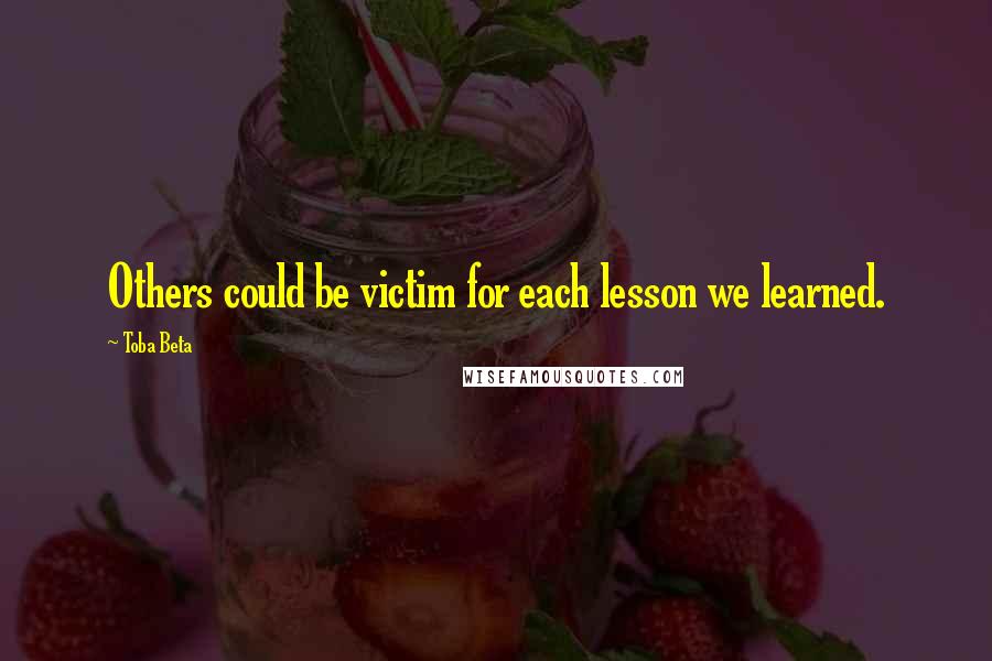 Toba Beta quotes: Others could be victim for each lesson we learned.