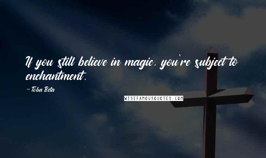 Toba Beta quotes: If you still believe in magic, you're subject to enchantment.