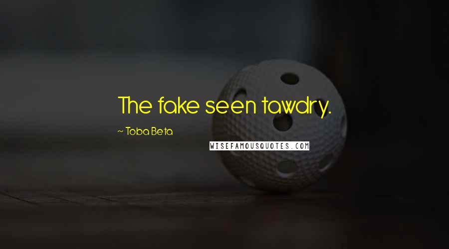 Toba Beta quotes: The fake seen tawdry.