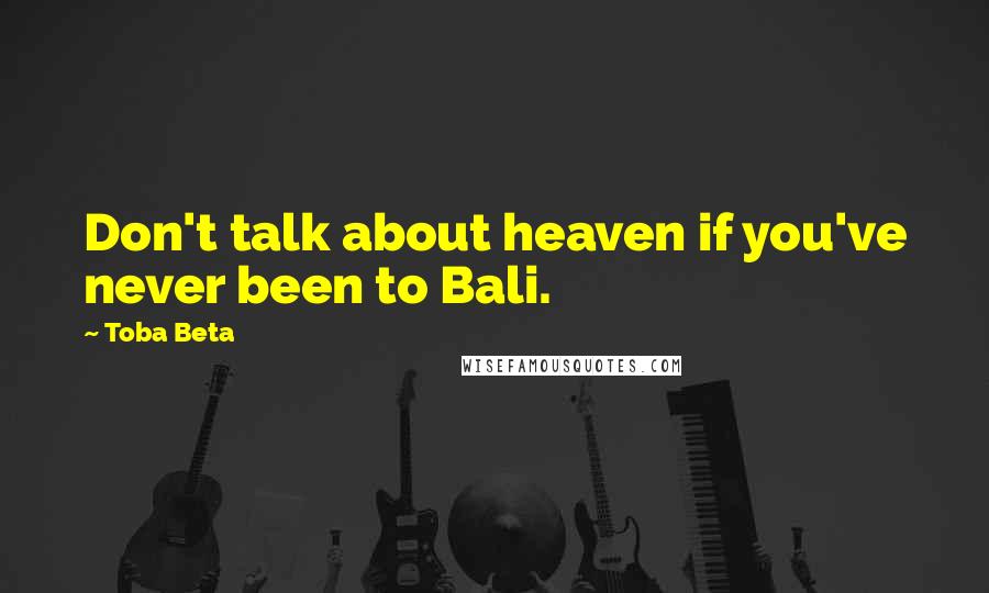 Toba Beta quotes: Don't talk about heaven if you've never been to Bali.