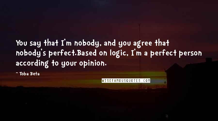 Toba Beta quotes: You say that I'm nobody, and you agree that nobody's perfect.Based on logic, I'm a perfect person according to your opinion.