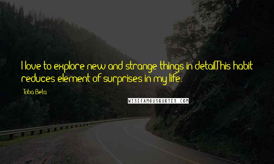 Toba Beta quotes: I love to explore new and strange things in detail.This habit reduces element of surprises in my life.