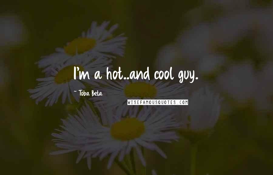 Toba Beta quotes: I'm a hot..and cool guy.