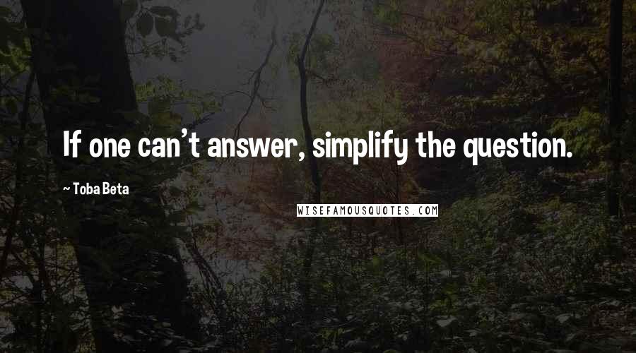 Toba Beta quotes: If one can't answer, simplify the question.