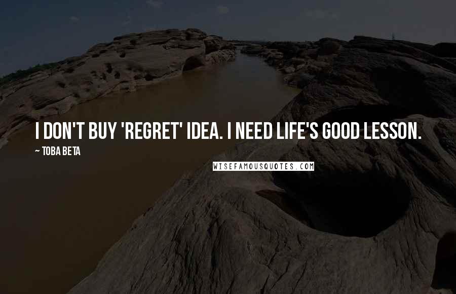Toba Beta quotes: I don't buy 'regret' idea. I need life's good lesson.