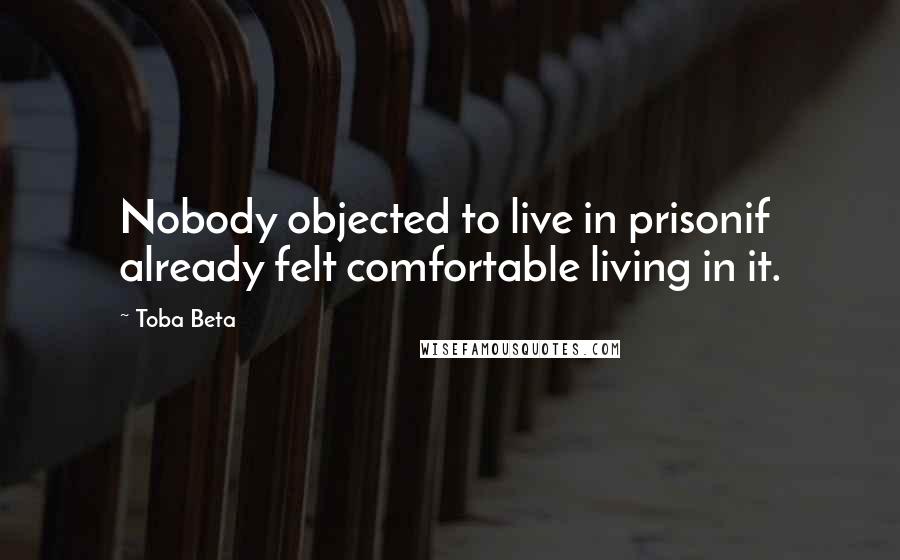 Toba Beta quotes: Nobody objected to live in prisonif already felt comfortable living in it.