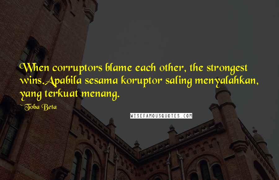 Toba Beta quotes: When corruptors blame each other, the strongest wins.Apabila sesama koruptor saling menyalahkan, yang terkuat menang.