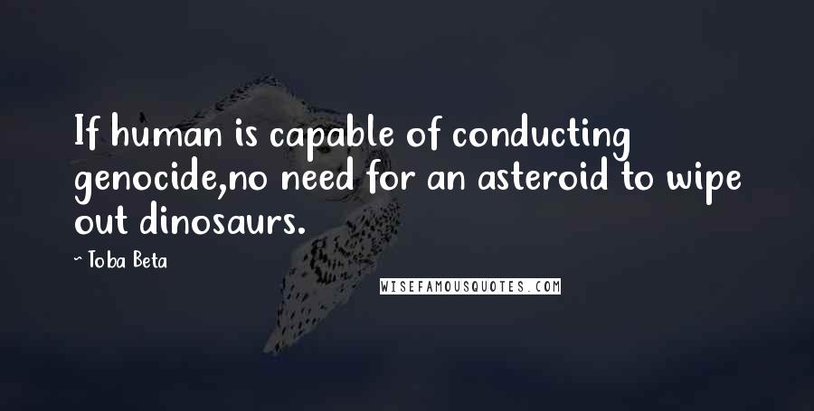 Toba Beta quotes: If human is capable of conducting genocide,no need for an asteroid to wipe out dinosaurs.