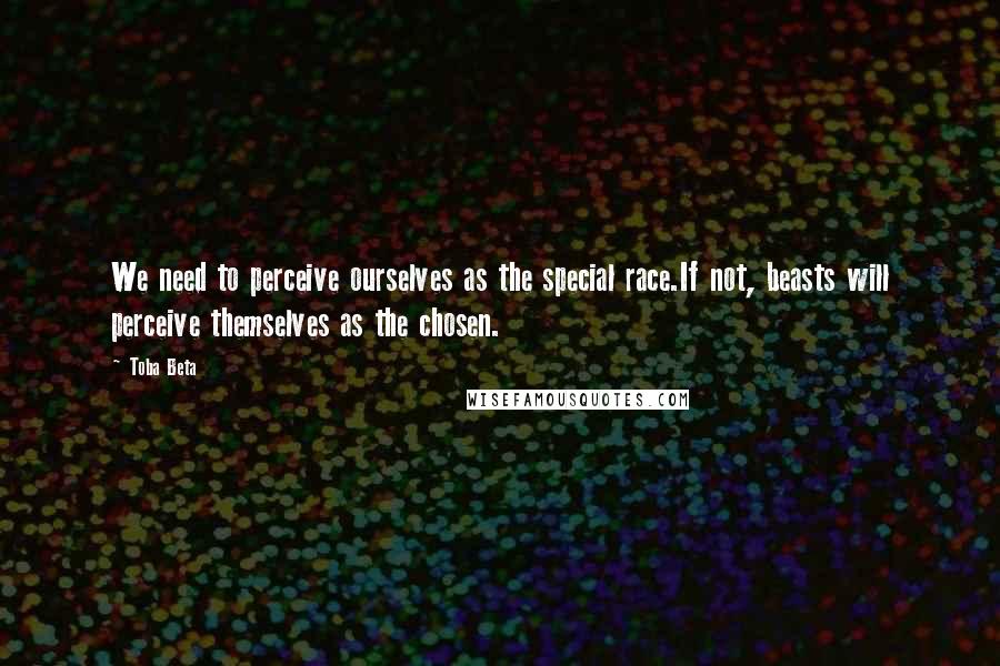 Toba Beta quotes: We need to perceive ourselves as the special race.If not, beasts will perceive themselves as the chosen.