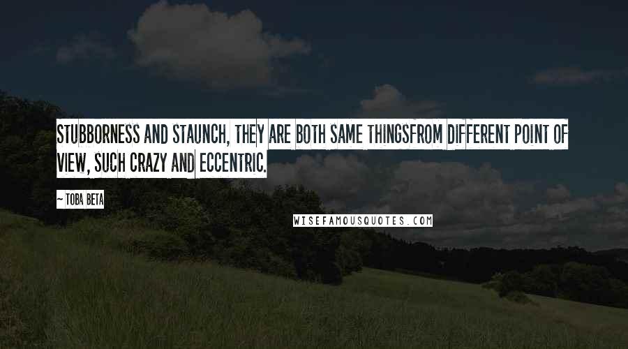 Toba Beta quotes: Stubborness and staunch, they are both same thingsfrom different point of view, such crazy and eccentric.