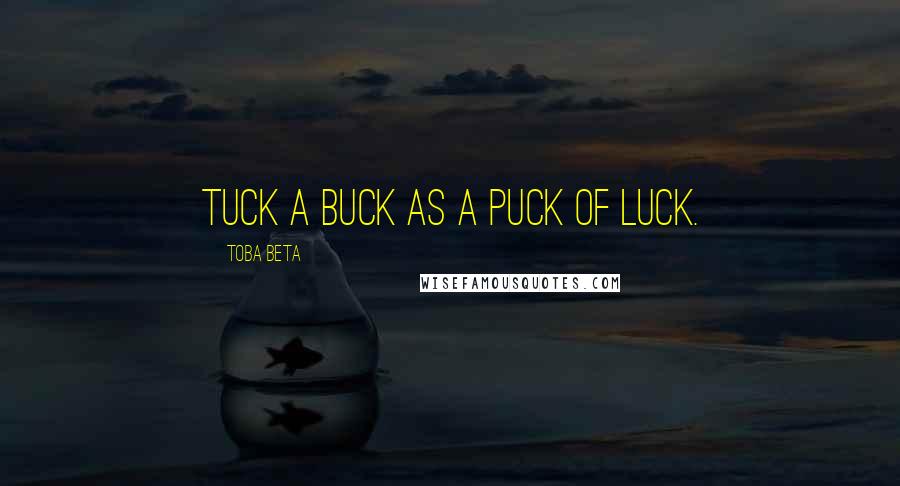 Toba Beta quotes: Tuck a buck as a puck of luck.