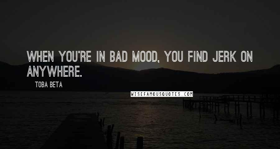 Toba Beta quotes: When you're in bad mood, you find jerk on anywhere.