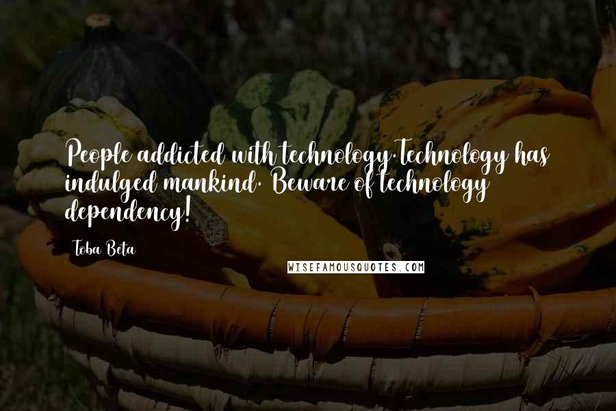 Toba Beta quotes: People addicted with technology.Technology has indulged mankind. Beware of technology dependency!