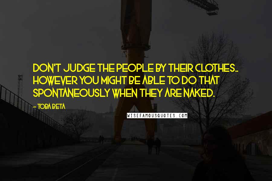 Toba Beta quotes: Don't judge the people by their clothes.. however you might be able to do that spontaneously when they are naked.