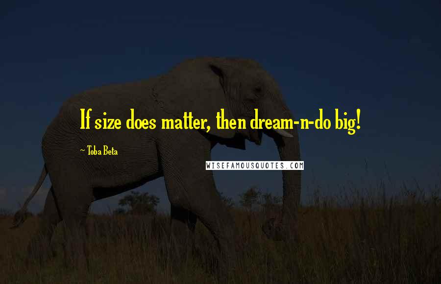 Toba Beta quotes: If size does matter, then dream-n-do big!