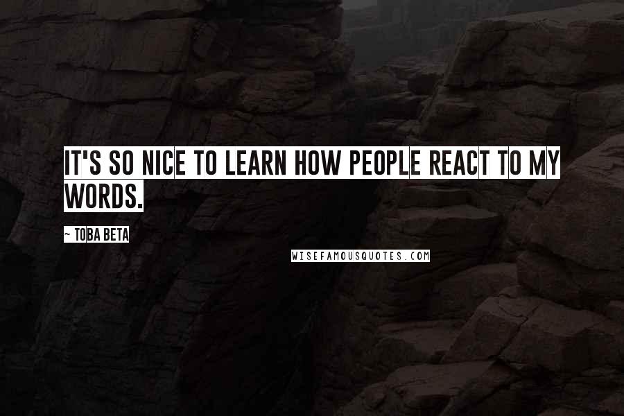 Toba Beta quotes: It's so nice to learn how people react to my words.